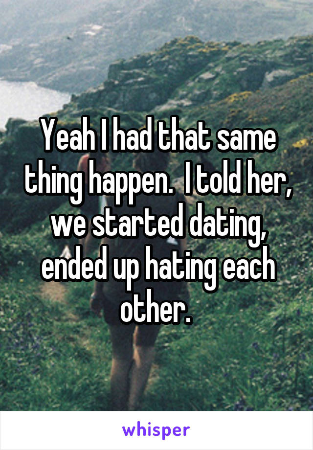Yeah I had that same thing happen.  I told her, we started dating, ended up hating each other. 
