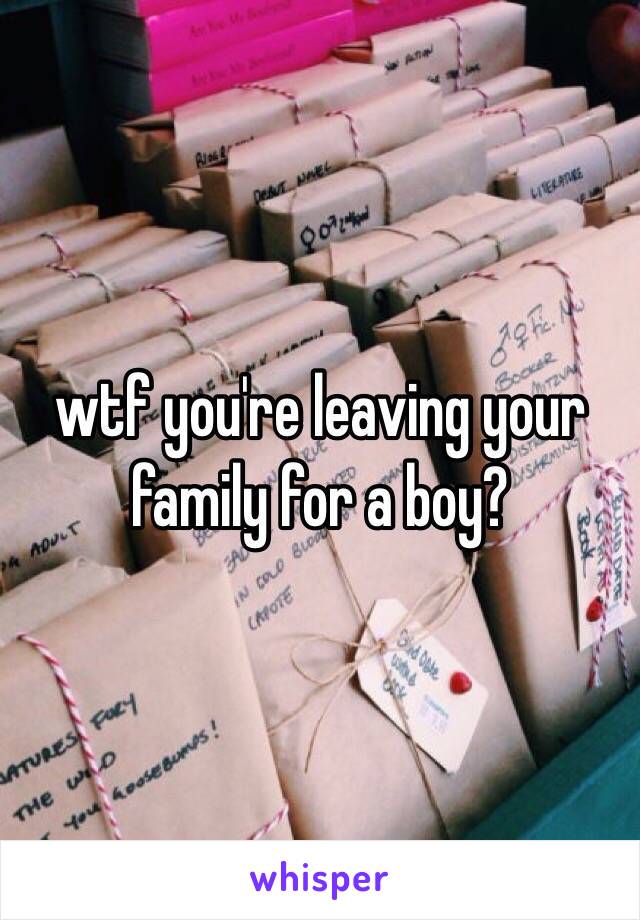 wtf you're leaving your family for a boy? 