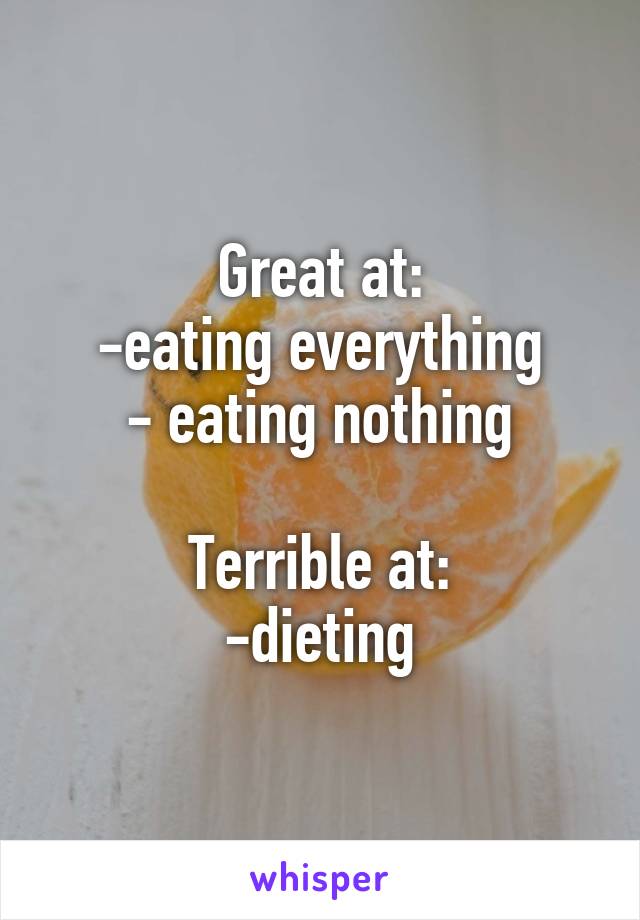Great at:
-eating everything
- eating nothing

Terrible at:
-dieting