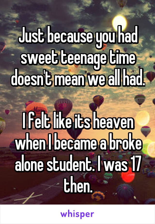 Just because you had sweet teenage time doesn't mean we all had.

I felt like its heaven when I became a broke alone student. I was 17 then.