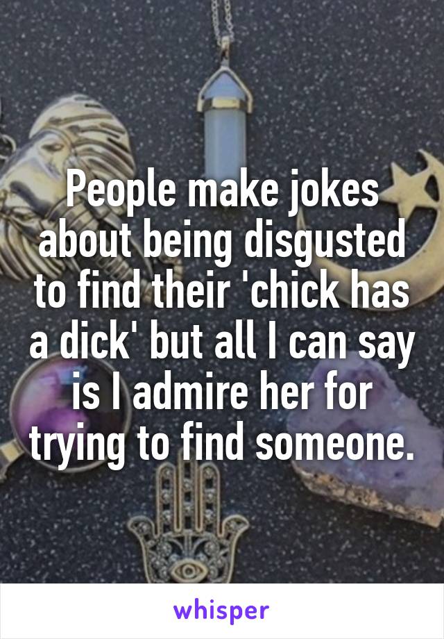 People make jokes about being disgusted to find their 'chick has a dick' but all I can say is I admire her for trying to find someone.