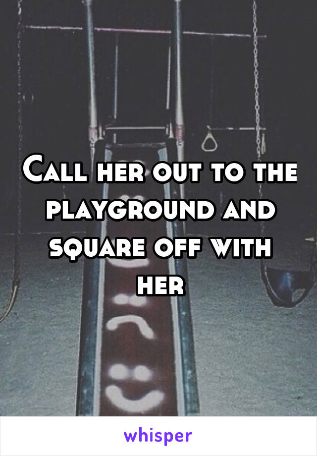 Call her out to the playground and square off with her