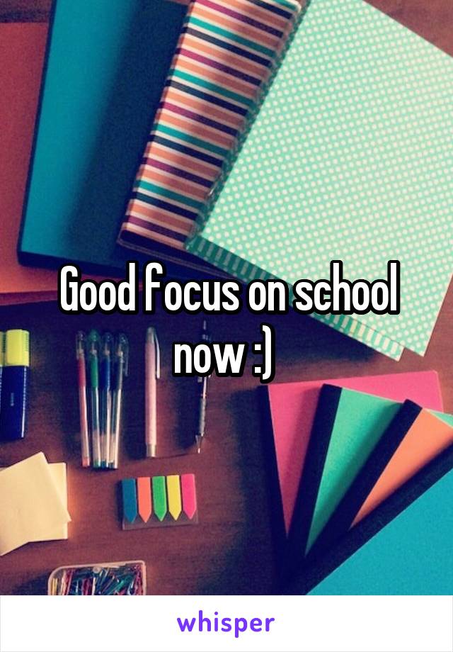 Good focus on school now :) 