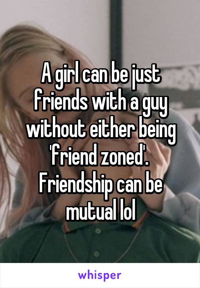 A girl can be just friends with a guy without either being 'friend zoned'.  Friendship can be mutual lol