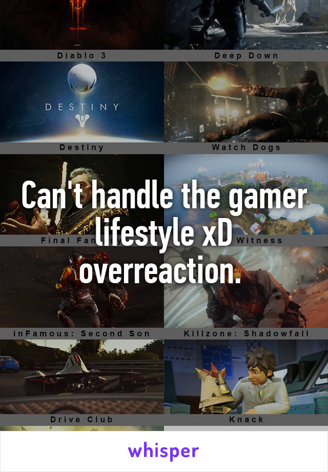 Can't handle the gamer lifestyle xD overreaction. 