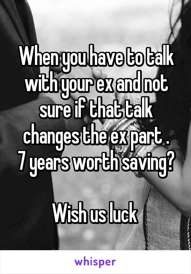 When you have to talk with your ex and not sure if that talk changes the ex part .
7 years worth saving? 
Wish us luck 