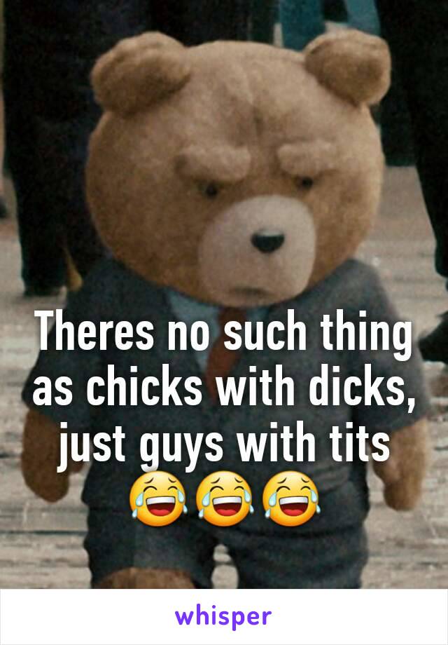 Theres no such thing as chicks with dicks, just guys with tits
😂😂😂