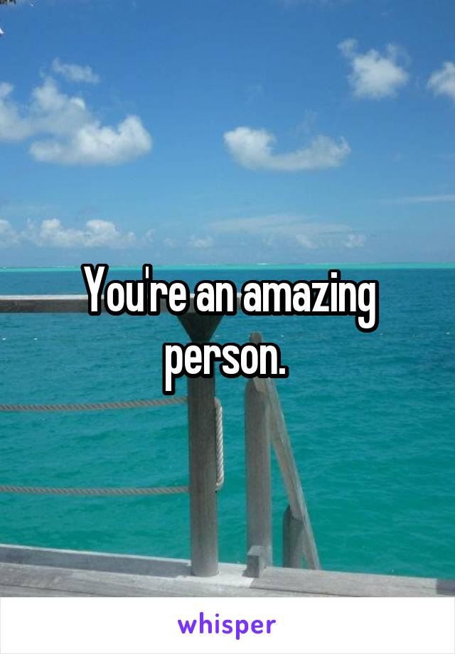 You're an amazing person. 