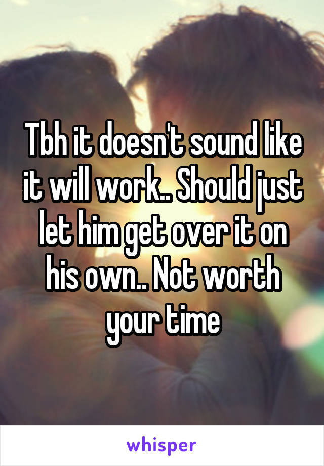 Tbh it doesn't sound like it will work.. Should just let him get over it on his own.. Not worth your time