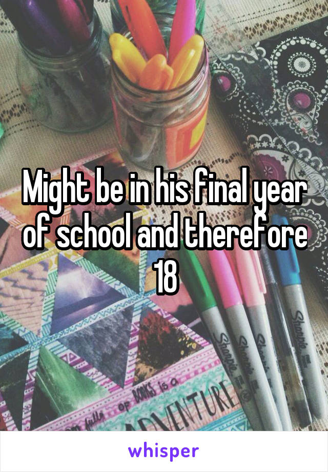 Might be in his final year of school and therefore 18