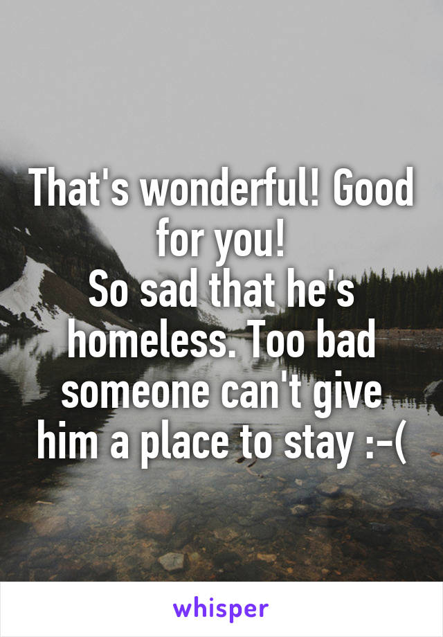 That's wonderful! Good for you!
So sad that he's homeless. Too bad someone can't give him a place to stay :-(