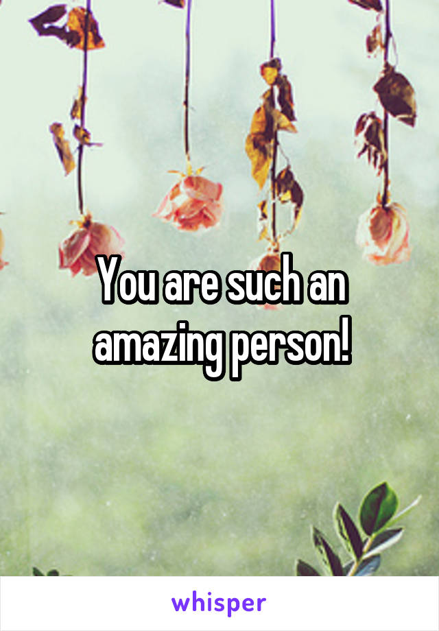 You are such an amazing person!