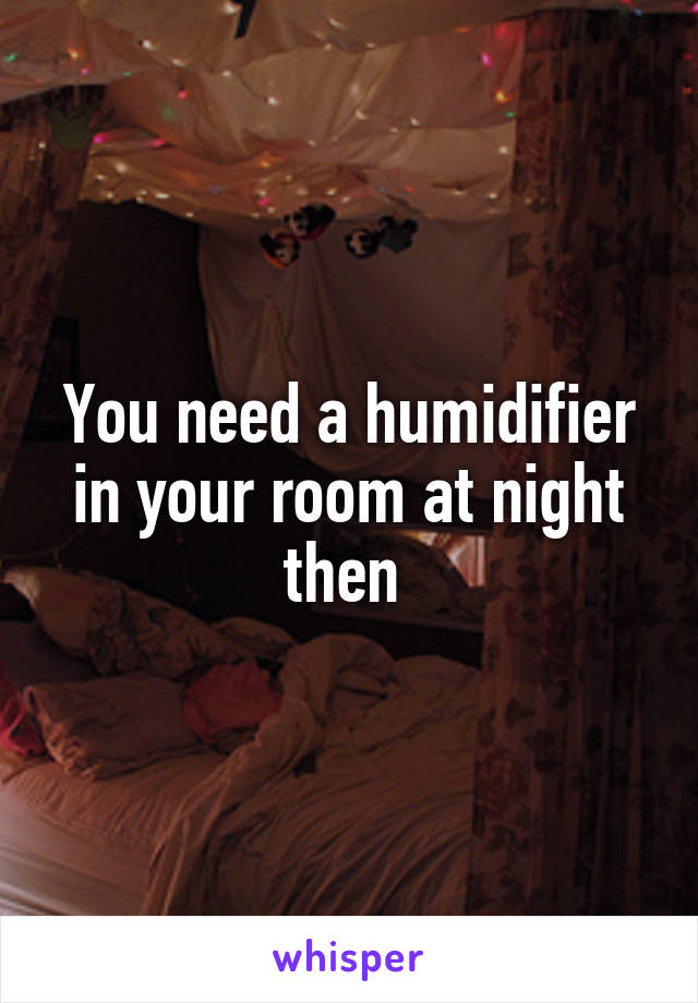 You need a humidifier in your room at night then 
