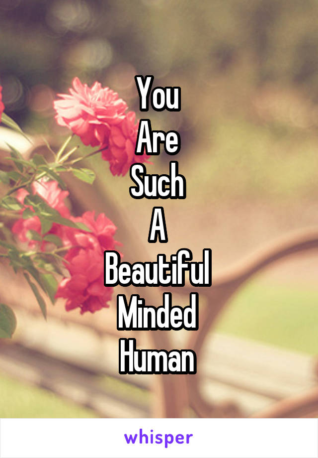 You 
Are 
Such 
A 
Beautiful 
Minded 
Human 