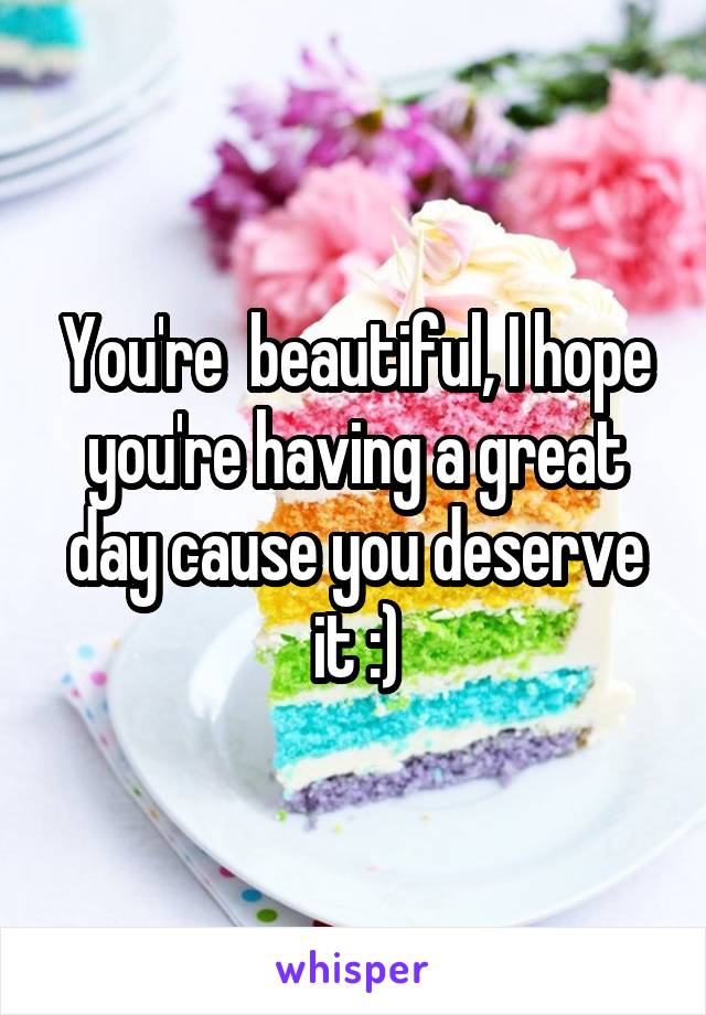 You're  beautiful, I hope you're having a great day cause you deserve it :)