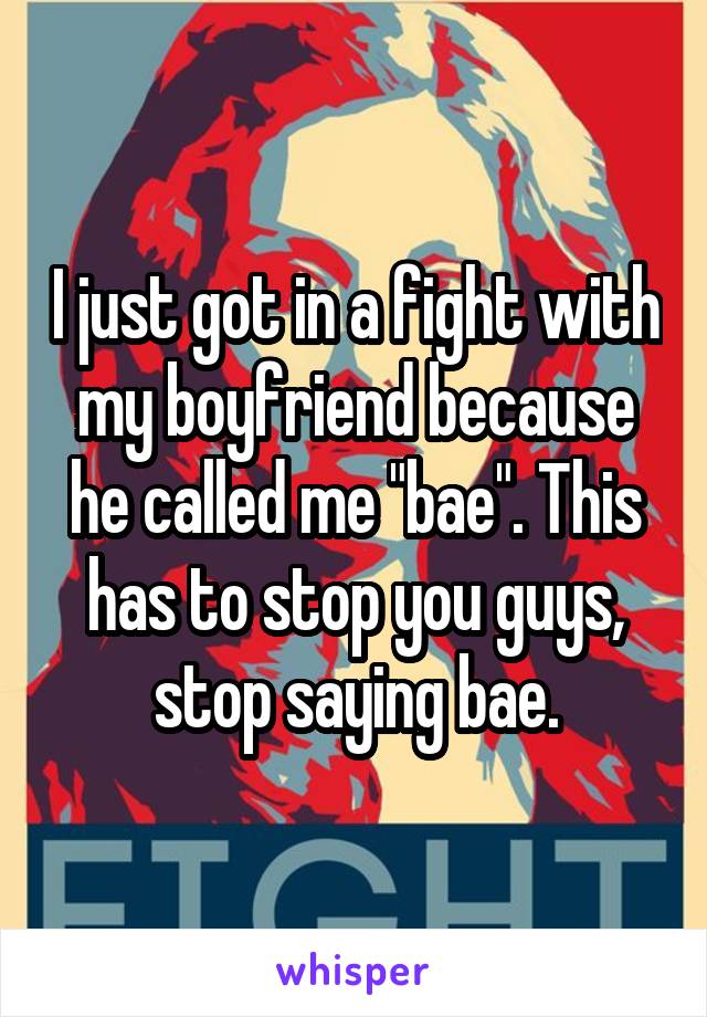 I just got in a fight with my boyfriend because he called me "bae". This has to stop you guys, stop saying bae.