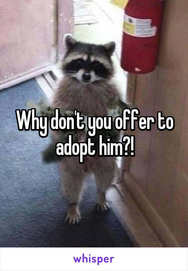 Why don't you offer to adopt him?!