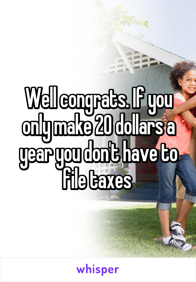 Well congrats. If you only make 20 dollars a year you don't have to file taxes 