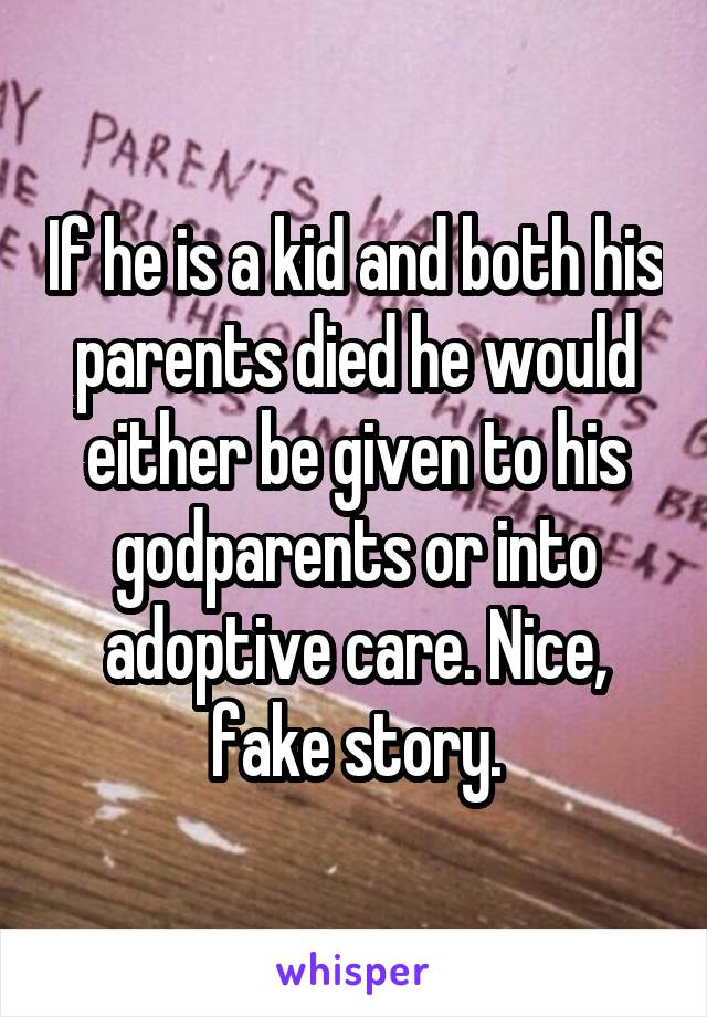 If he is a kid and both his parents died he would either be given to his godparents or into adoptive care. Nice, fake story.