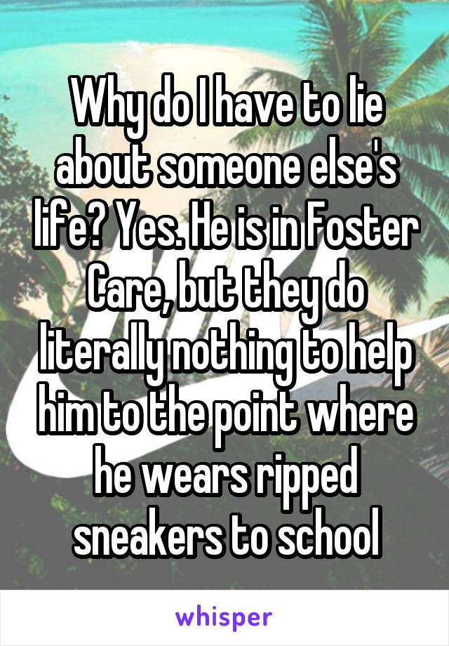 Why do I have to lie about someone else's life? Yes. He is in Foster Care, but they do literally nothing to help him to the point where he wears ripped sneakers to school