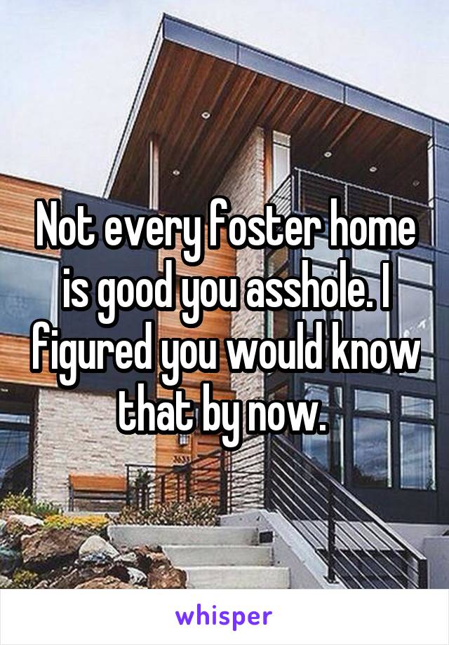 Not every foster home is good you asshole. I figured you would know that by now. 