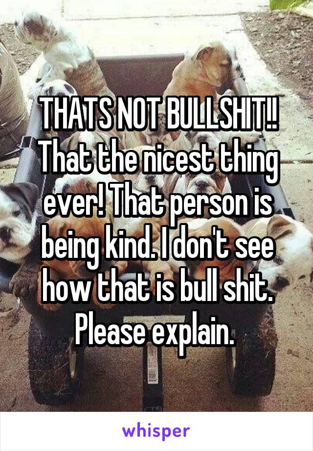 THATS NOT BULLSHIT!! That the nicest thing ever! That person is being kind. I don't see how that is bull shit. Please explain. 