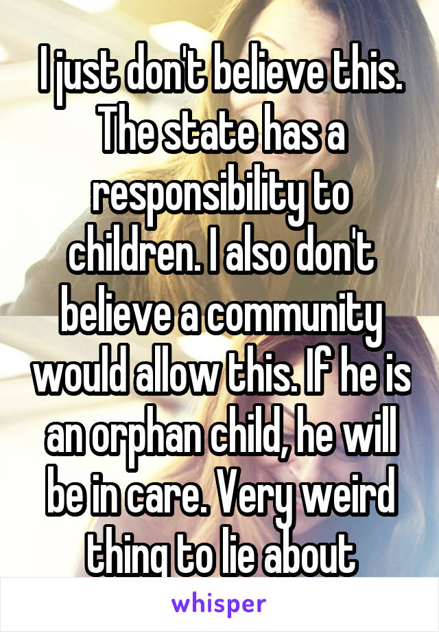 I just don't believe this. The state has a responsibility to children. I also don't believe a community would allow this. If he is an orphan child, he will be in care. Very weird thing to lie about