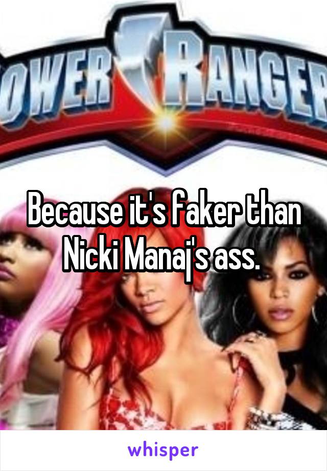 Because it's faker than Nicki Manaj's ass. 