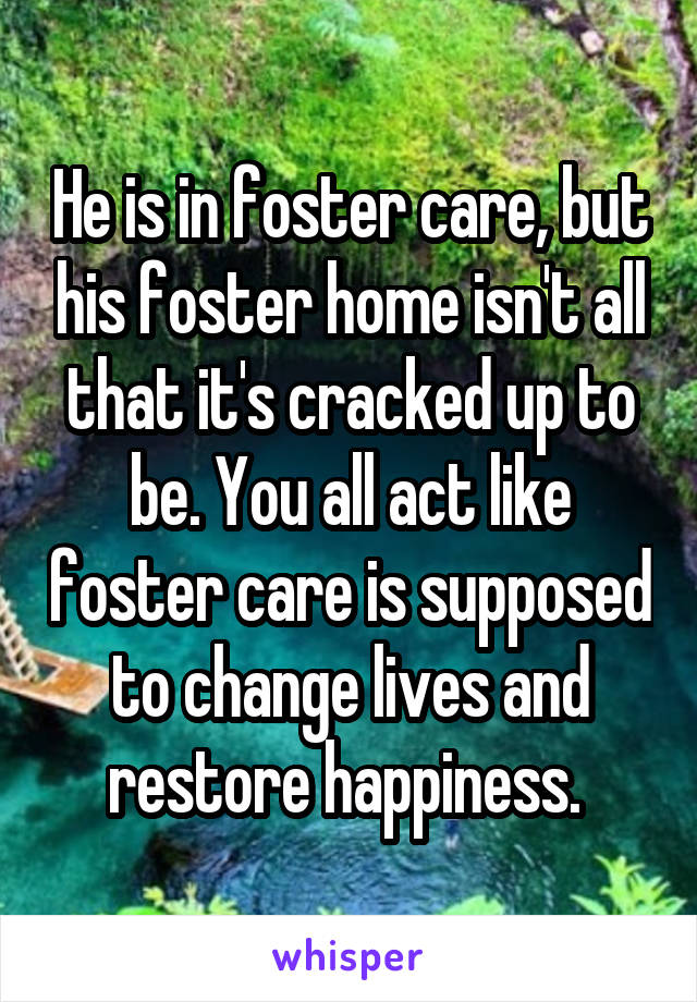 He is in foster care, but his foster home isn't all that it's cracked up to be. You all act like foster care is supposed to change lives and restore happiness. 