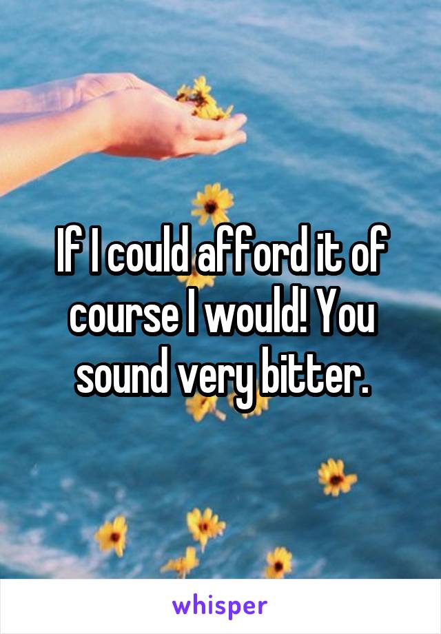 If I could afford it of course I would! You sound very bitter.