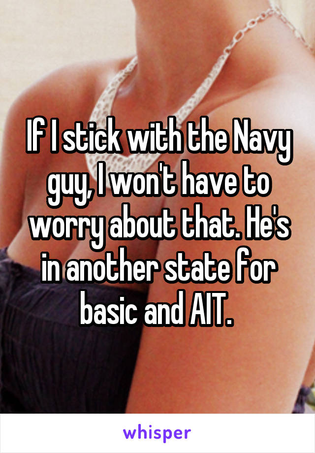 If I stick with the Navy guy, I won't have to worry about that. He's in another state for basic and AIT. 