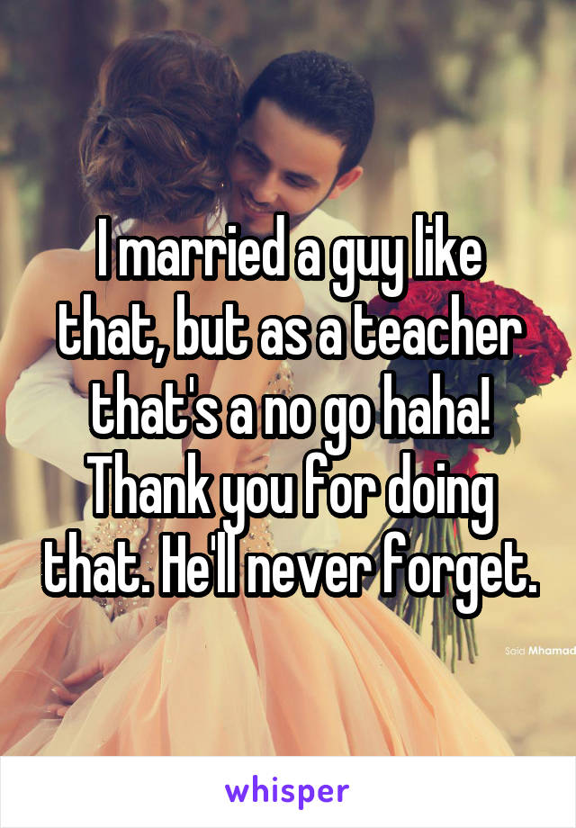 I married a guy like that, but as a teacher that's a no go haha! Thank you for doing that. He'll never forget.