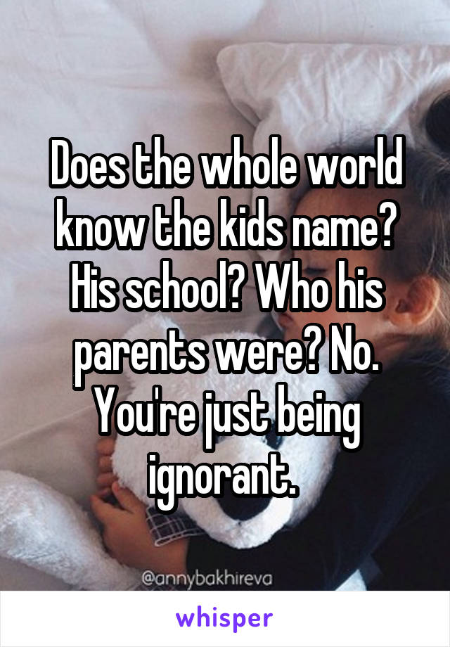 Does the whole world know the kids name? His school? Who his parents were? No. You're just being ignorant. 