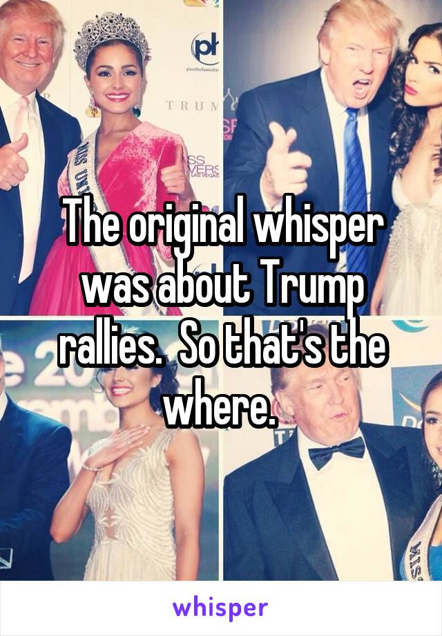 The original whisper was about Trump rallies.  So that's the where. 