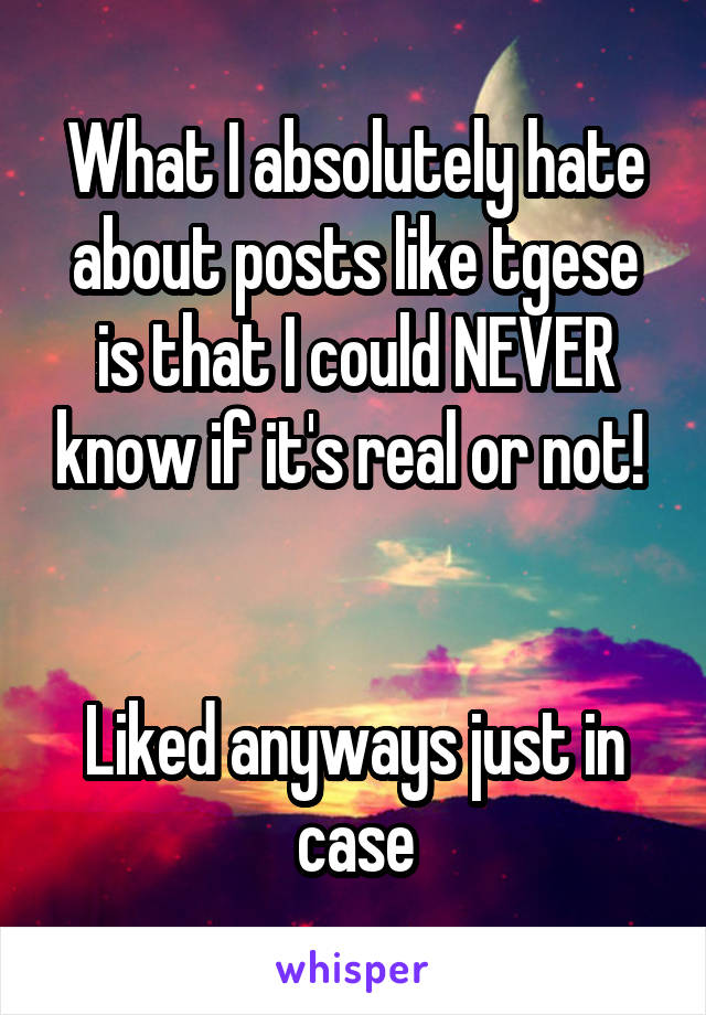 What I absolutely hate about posts like tgese is that I could NEVER know if it's real or not! 


Liked anyways just in case