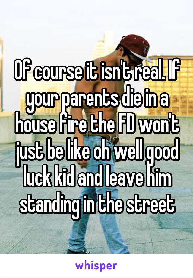 Of course it isn't real. If your parents die in a house fire the FD won't just be like oh well good luck kid and leave him standing in the street