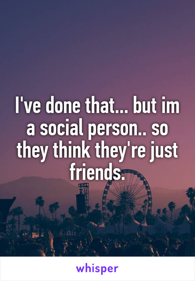 I've done that... but im a social person.. so they think they're just friends.