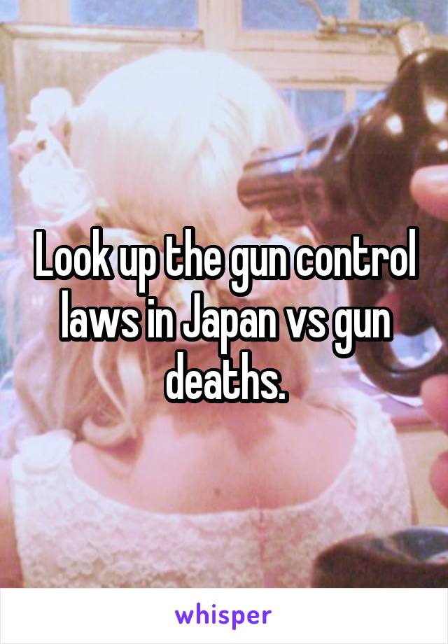 Look up the gun control laws in Japan vs gun deaths.