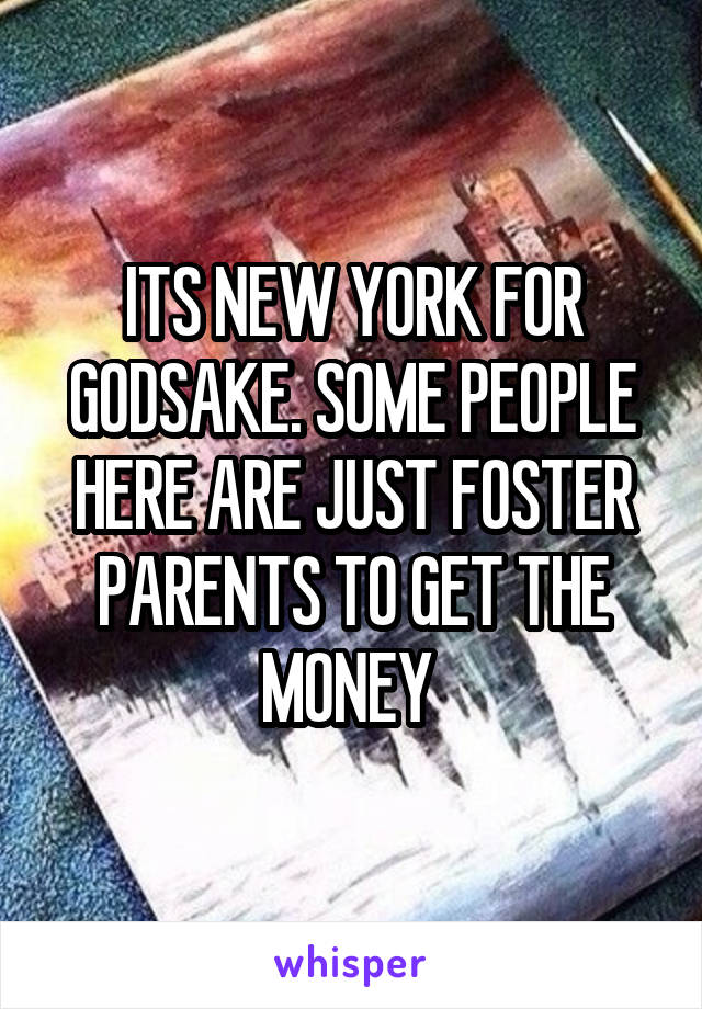 ITS NEW YORK FOR GODSAKE. SOME PEOPLE HERE ARE JUST FOSTER PARENTS TO GET THE MONEY 