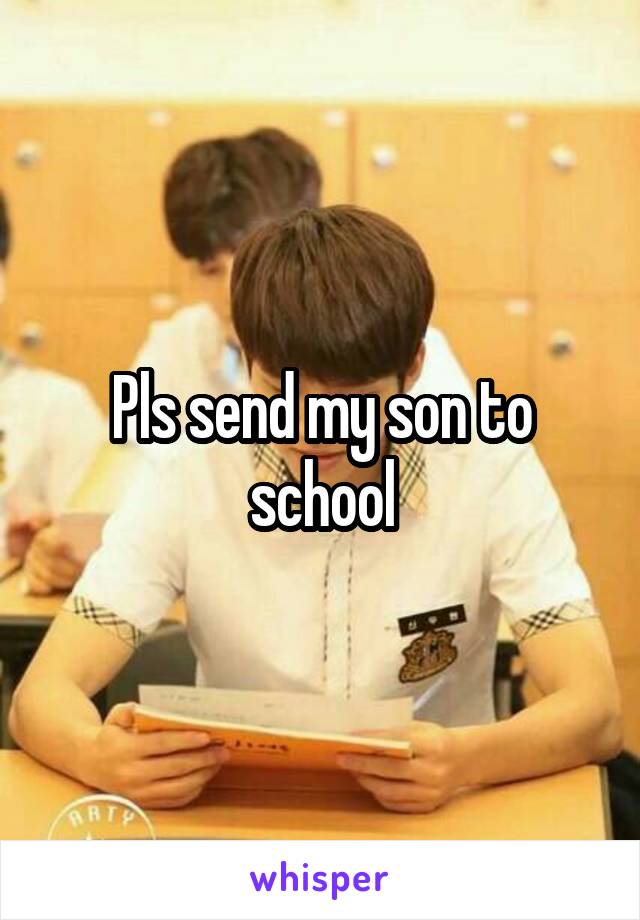 Pls send my son to school