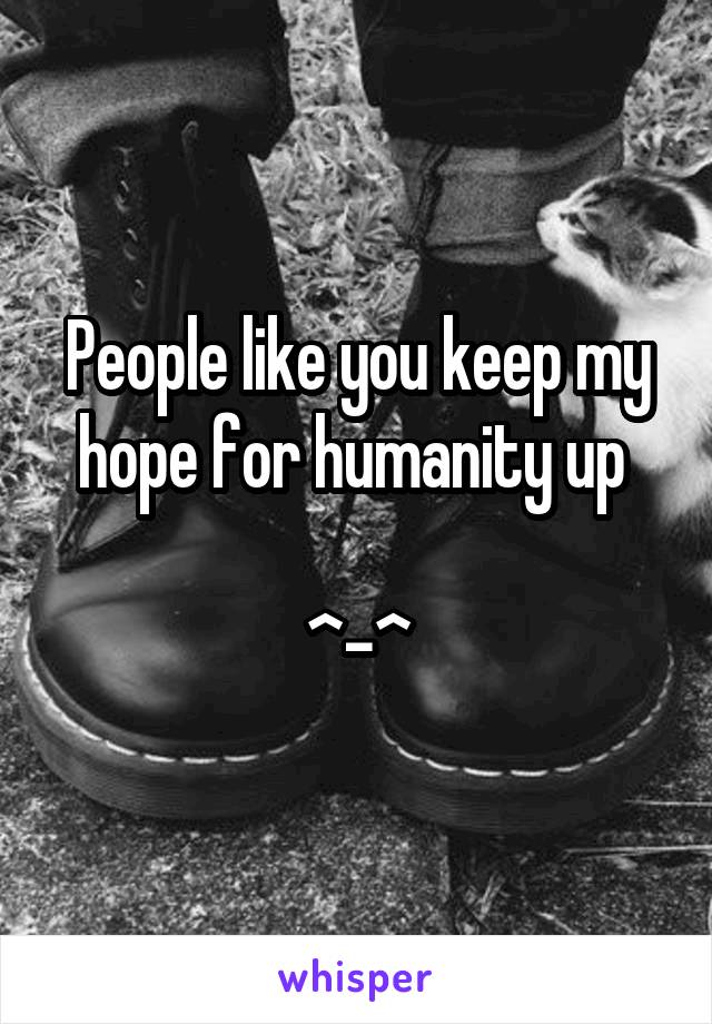 People like you keep my hope for humanity up 

^-^