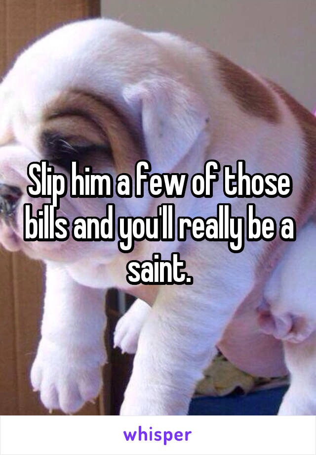 Slip him a few of those bills and you'll really be a saint.