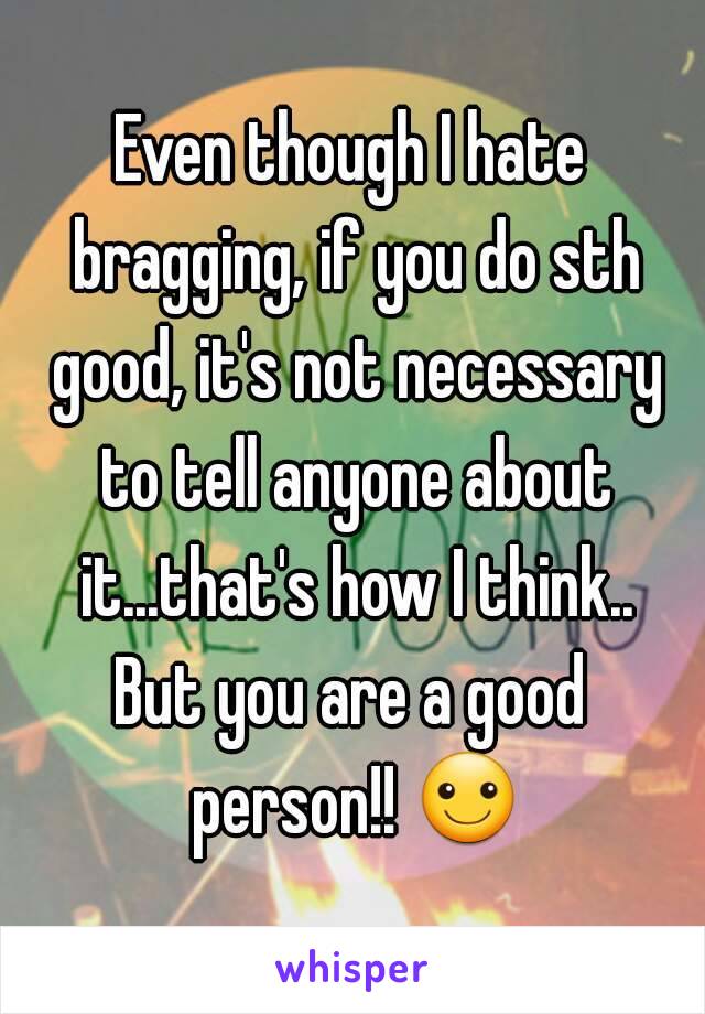 Even though I hate bragging, if you do sth good, it's not necessary to tell anyone about it...that's how I think..
But you are a good person!! ☺