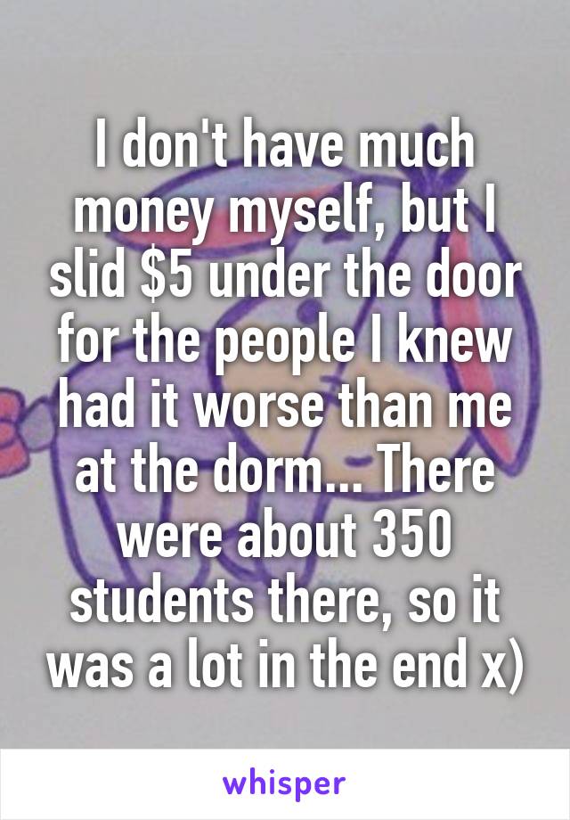 I don't have much money myself, but I slid $5 under the door for the people I knew had it worse than me at the dorm... There were about 350 students there, so it was a lot in the end x)