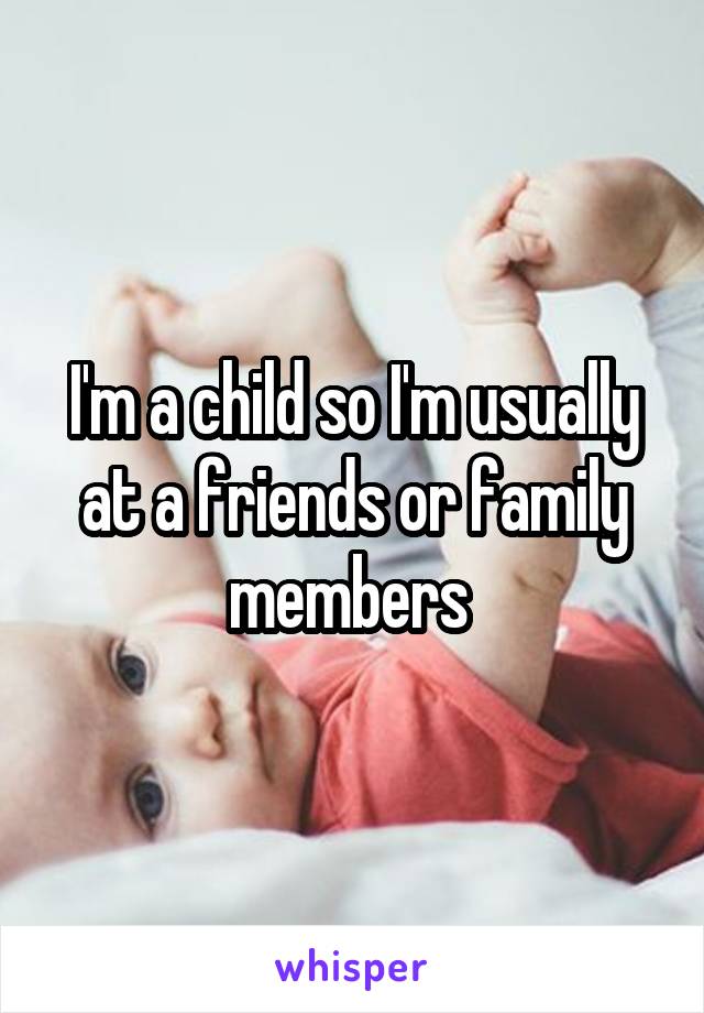 I'm a child so I'm usually at a friends or family members 