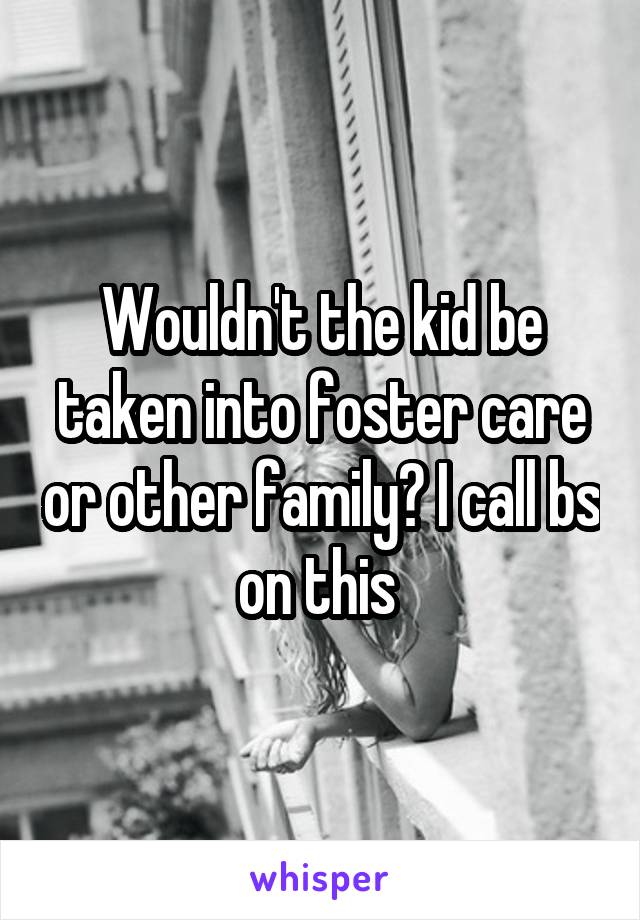 Wouldn't the kid be taken into foster care or other family? I call bs on this 