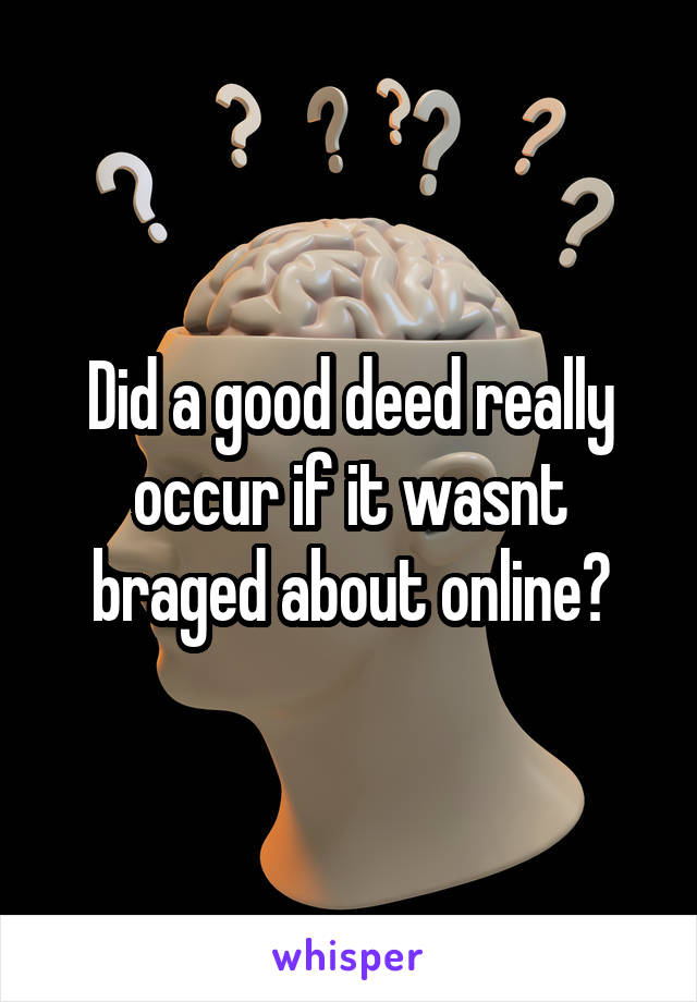 Did a good deed really occur if it wasnt braged about online?