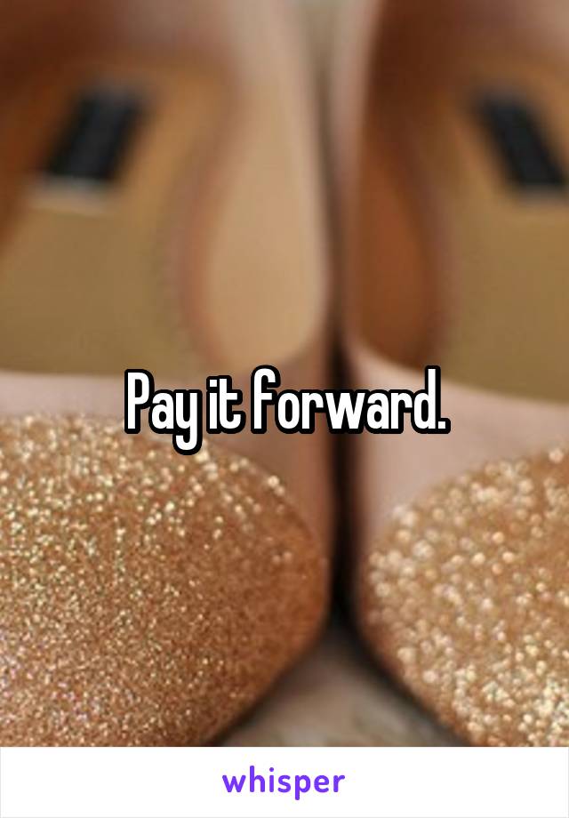 Pay it forward.