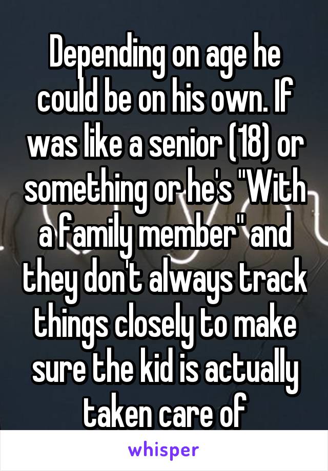 Depending on age he could be on his own. If was like a senior (18) or something or he's "With a family member" and they don't always track things closely to make sure the kid is actually taken care of