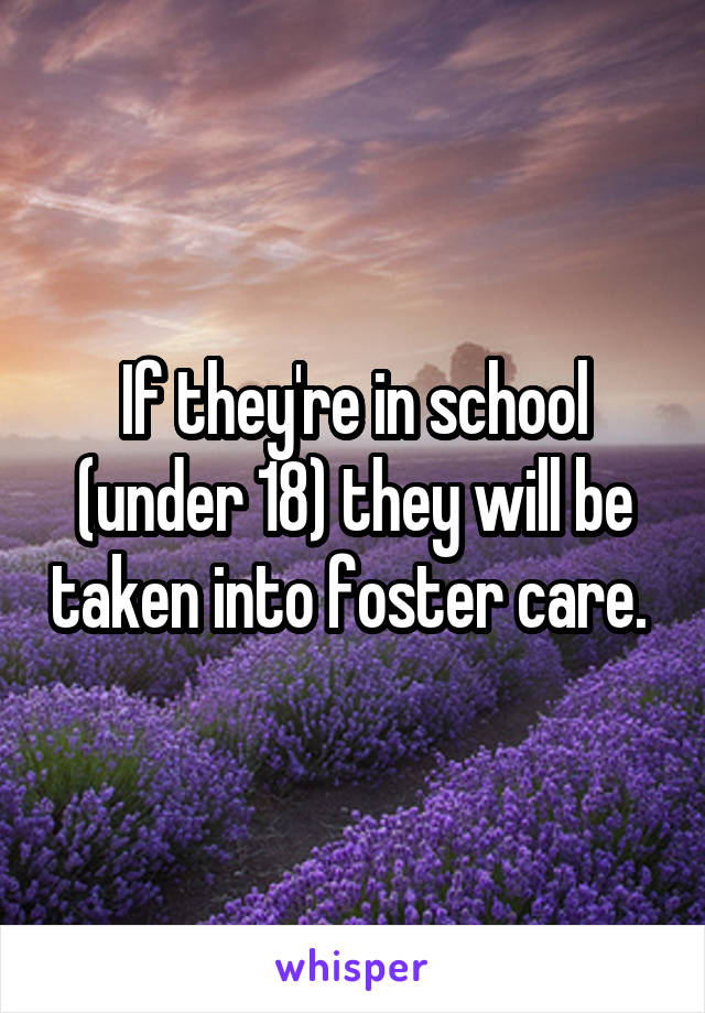 If they're in school (under 18) they will be taken into foster care. 